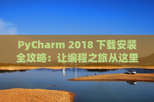 PyCharm 2018 下载安装全攻略：让编程之旅从这里开始